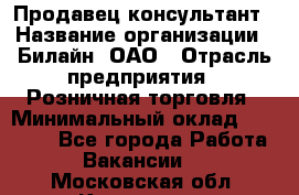 Продавец-консультант › Название организации ­ Билайн, ОАО › Отрасль предприятия ­ Розничная торговля › Минимальный оклад ­ 44 000 - Все города Работа » Вакансии   . Московская обл.,Климовск г.